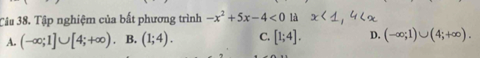 Tâu 38. Tập nghiệm của bất phương trình -x^2+5x-4<0</tex> là
A. (-∈fty ;1]∪ [4;+∈fty ) B. (1;4). C. [1;4]. D. (-∈fty ;1)∪ (4;+∈fty ).