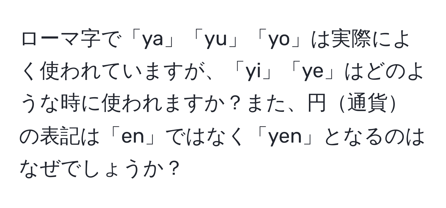 ローマ字で「ya」「yu」「yo」は実際によく使われていますが、「yi」「ye」はどのような時に使われますか？また、円通貨の表記は「en」ではなく「yen」となるのはなぜでしょうか？