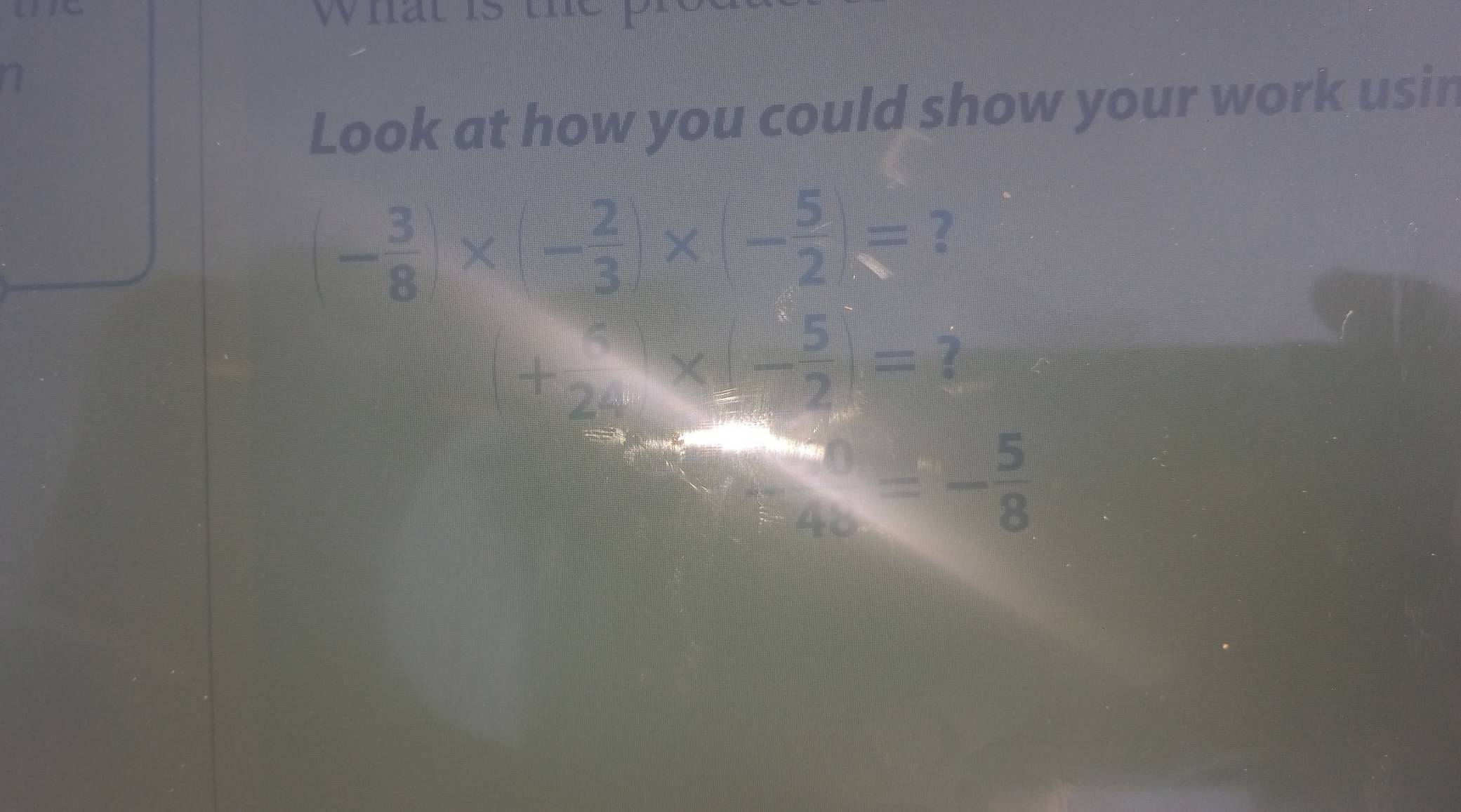 Wial 
Look at how you could show your work usin
(- 3/8 )* (- 2/3 )* (- 5/2 )= ?
(+ 5/24 * (- 5/2 )=?
 50/40 =- 5/8 