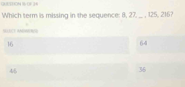 OF 24
Which term is missing in the sequence: 8, 27, _ , 125, 216?
SELECT ANSWER[S]
16
64
46
36