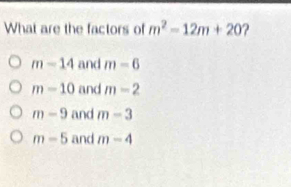 What are the factors of m^2-12m+20 ?
m-14 and m=6
m=10 and m-2
m-9 and m-3
m-5 and m-4