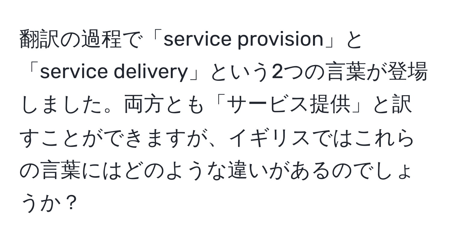 翻訳の過程で「service provision」と「service delivery」という2つの言葉が登場しました。両方とも「サービス提供」と訳すことができますが、イギリスではこれらの言葉にはどのような違いがあるのでしょうか？