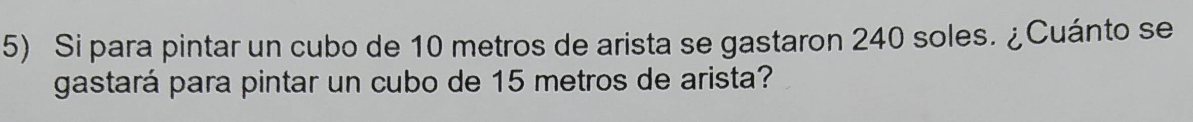 Si para pintar un cubo de 10 metros de arista se gastaron 240 soles. ¿Cuánto se 
gastará para pintar un cubo de 15 metros de arista?