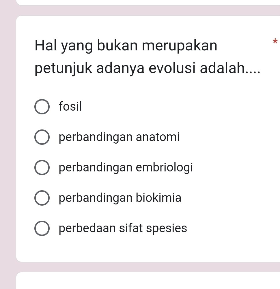 Hal yang bukan merupakan
*
petunjuk adanya evolusi adalah....
fosil
perbandingan anatomi
perbandingan embriologi
perbandingan biokimia
perbedaan sifat spesies