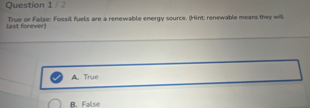 True or False: Fossil fuels are a renewable energy source. (Hint: renewable means they will
last forever)
A. True
B. False