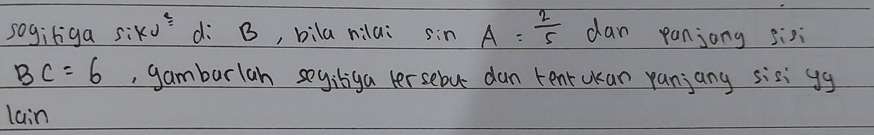 sogiriga Sikv^3= di B, bila nilai sin A= 2/5  dan panjong sixi
BC=6 , gambarlan seyilga lersebut dan tent ukan panjany sisi gg
la:n