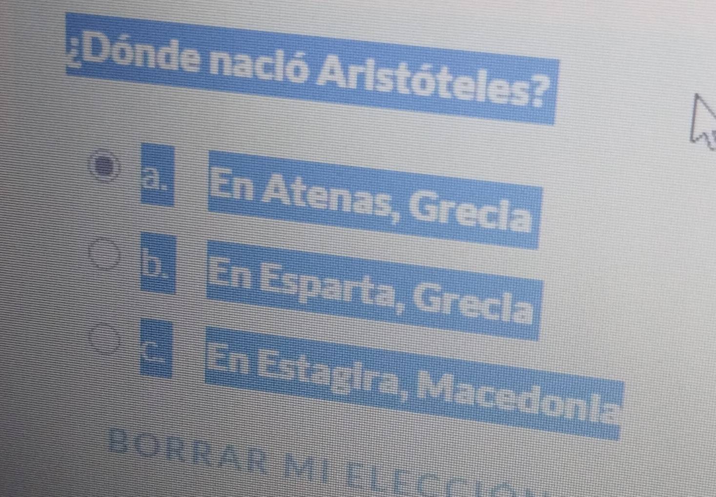 ¿Dónde nació Aristóteles?
En Atenas, Grecia
D. En Esparta, Grecla
En Estagira, Macedonia
BORRAR ML ELECCia