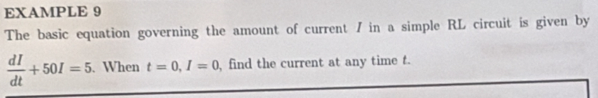 EXAMPLE 9 
The basic equation governing the amount of current / in a simple RL circuit is given by
 dI/dt +50I=5. . When t=0, I=0 , find the current at any time t.