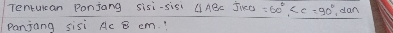 Tentuican Panjang sisi-sisi △ ABC jica =60°, ∠ C=90° dan 
panjang sisi Ac 8 cm. !