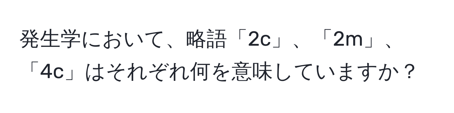 発生学において、略語「2c」、「2m」、「4c」はそれぞれ何を意味していますか？