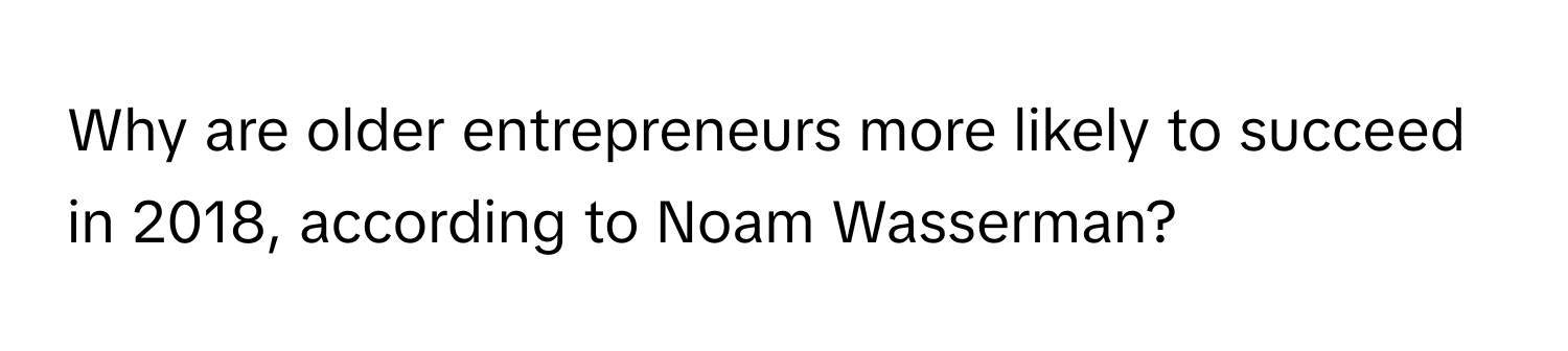 Why are older entrepreneurs more likely to succeed in 2018, according to Noam Wasserman?