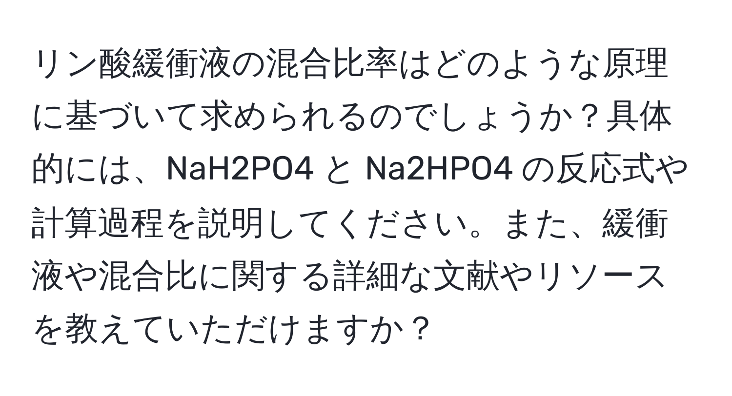 リン酸緩衝液の混合比率はどのような原理に基づいて求められるのでしょうか？具体的には、NaH2PO4 と Na2HPO4 の反応式や計算過程を説明してください。また、緩衝液や混合比に関する詳細な文献やリソースを教えていただけますか？