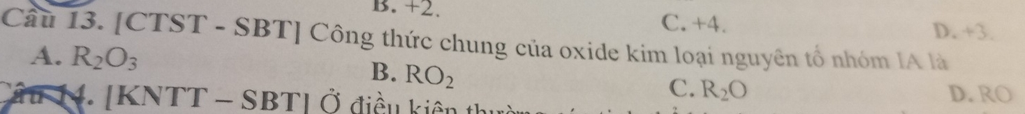 B. +2.
C. +4. D. +3.
Câu 13. [CTST - SBT] Công thức chung của oxide kim loại nguyên tổ nhóm IA là
A. R_2O_3
B. RO_2
C. R_2O D. RO
âu 1. [KNTT - SBTI Ở điều kiên thực