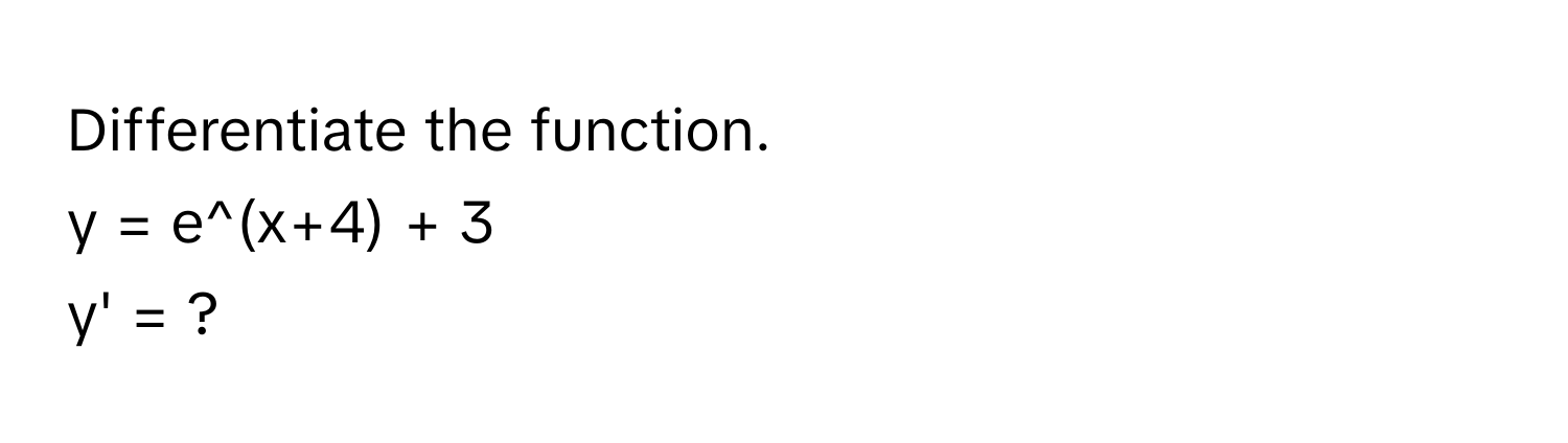 Differentiate the function. 
y = e^(x+4) + 3 
y' = ?