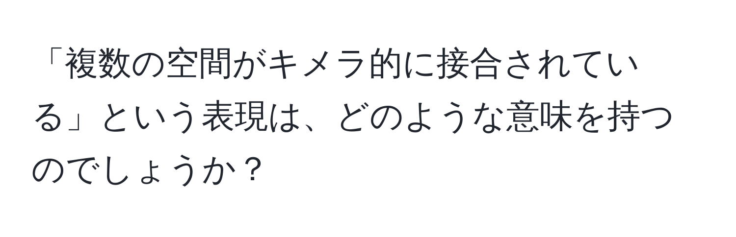 「複数の空間がキメラ的に接合されている」という表現は、どのような意味を持つのでしょうか？