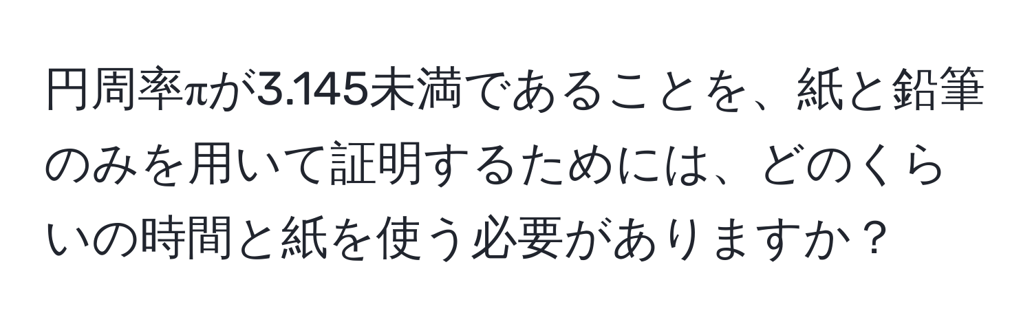 円周率πが3.145未満であることを、紙と鉛筆のみを用いて証明するためには、どのくらいの時間と紙を使う必要がありますか？