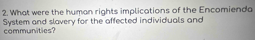What were the human rights implications of the Encomienda 
System and slavery for the affected individuals and 
communities?