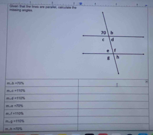 Given that the lines are parallel, calculate the 
missing angles.
m∠ b=70%
m∠ c=110%
m∠ d=110%
m∠ e=70%
m∠ f=110%
m∠ g=110%
m∠ h=70%