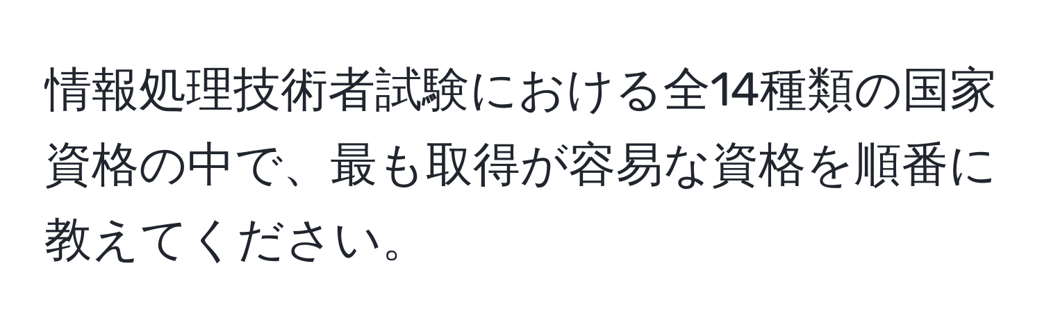 情報処理技術者試験における全14種類の国家資格の中で、最も取得が容易な資格を順番に教えてください。