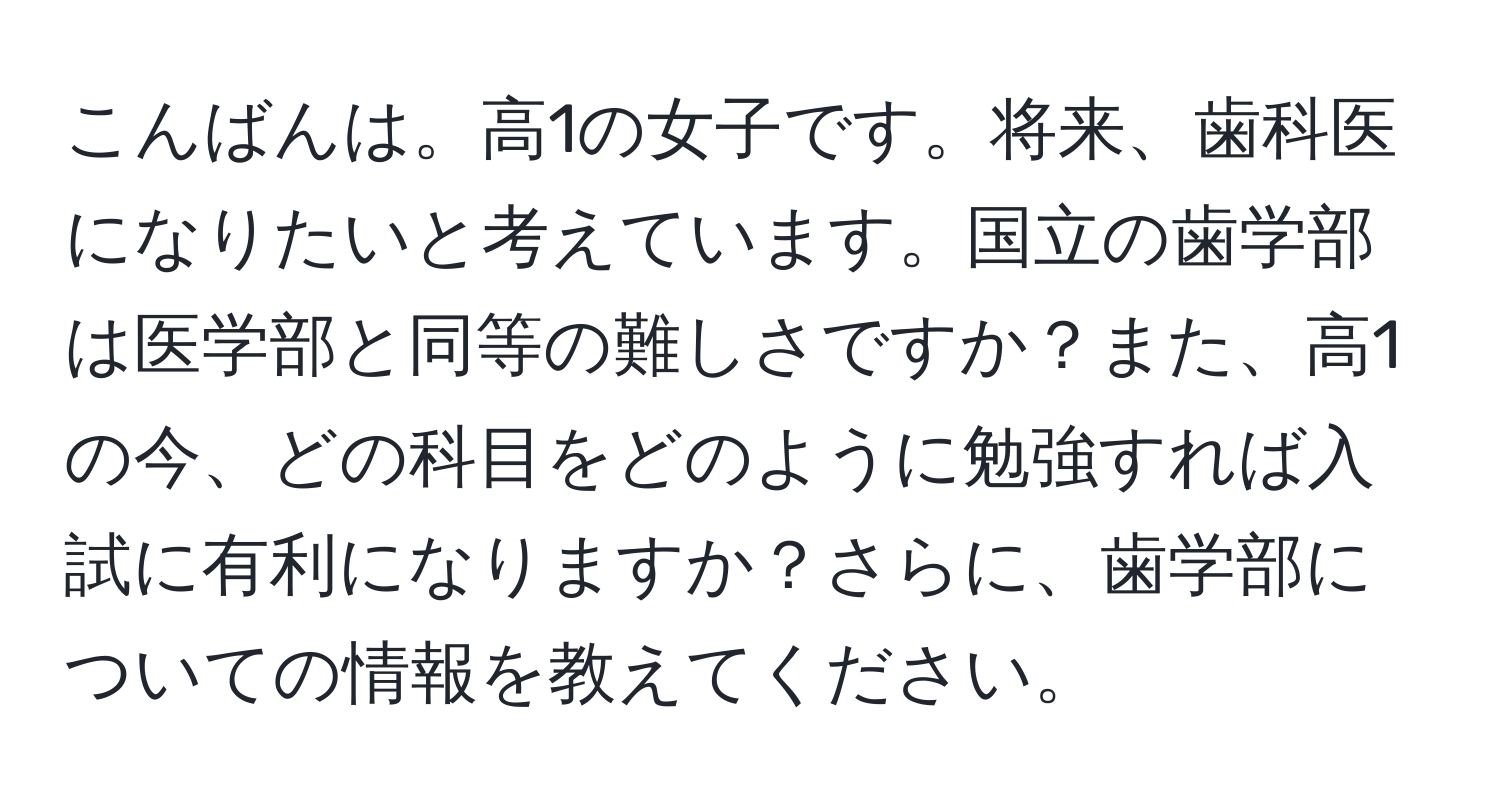 こんばんは。高1の女子です。将来、歯科医になりたいと考えています。国立の歯学部は医学部と同等の難しさですか？また、高1の今、どの科目をどのように勉強すれば入試に有利になりますか？さらに、歯学部についての情報を教えてください。