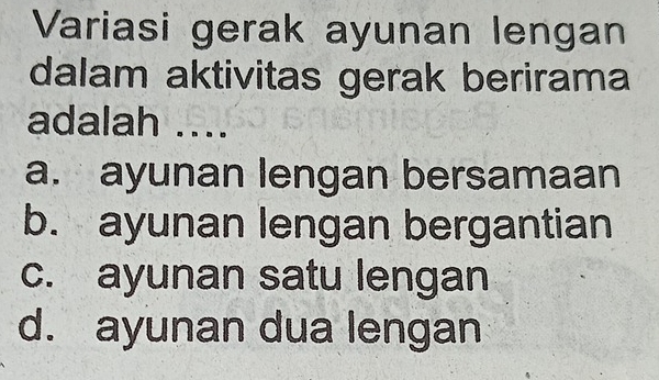 Variasi gerak ayunan lengan
dalam aktivitas gerak berirama
adalah ....
a. ayunan lengan bersamaan
b. ayunan lengan bergantian
c. ayunan satu lengan
d. ayunan dua lengan