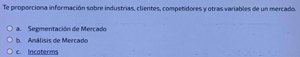 Te proporciona información sobre industrias, clientes, competidores y otras variables de un mercado.
a. Segmentación de Mercado
b. Análisis de Mercado
c. Incoterms