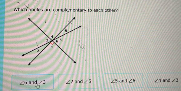 Which angles are complementary to each other?
∠ 6 and ∠ 3 ∠ 2 and ∠ 5 ∠ 5 and ∠ 6 ∠ 4 and ∠ 3