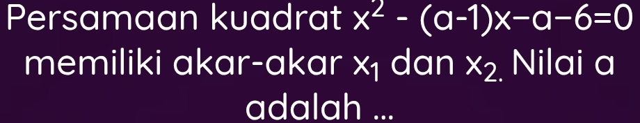 Persamaan kuadrat x^2-(a-1)x-a-6=0
memiliki akar-akar x_1 dan x_2 Nilai a
adalah ...