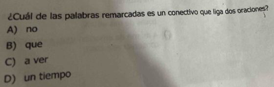 ¿Cuál de las palabras remarcadas es un conectivo que liga dos oraciones?
A) no
B) que
C) a ver
D) un tiempo