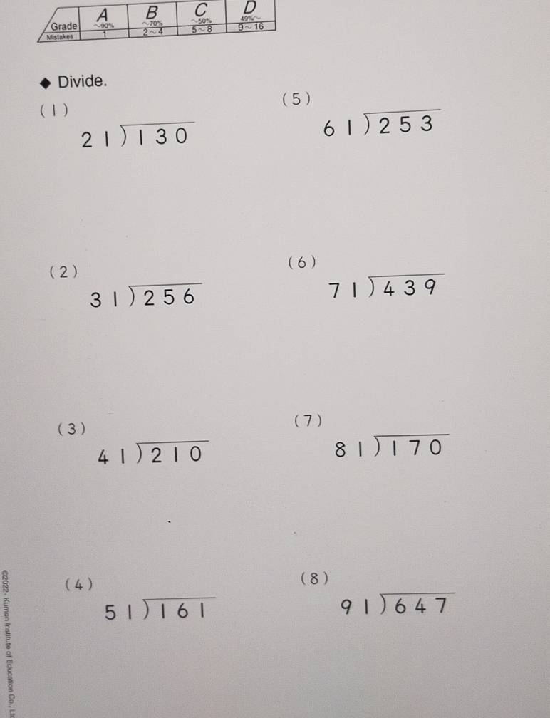 Divide.
(5)
(1)
beginarrayr 21encloselongdiv 130endarray
beginarrayr 61encloselongdiv 253endarray
(2)
(6)
beginarrayr 31encloselongdiv 256endarray
beginarrayr 71encloselongdiv 439endarray
(3)
(7)
beginarrayr 41encloselongdiv 210endarray
beginarrayr 81encloselongdiv 170endarray
(4) (8)
beginarrayr 51encloselongdiv 161endarray
beginarrayr 91encloselongdiv 647endarray