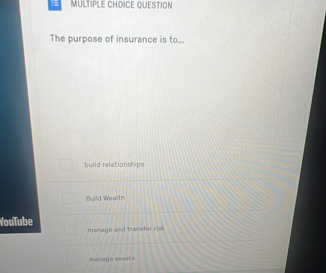 QUESTION
The purpose of insurance is to...
build relationships
Build Wealth
YouTube
manage and transfer risk
manage assets