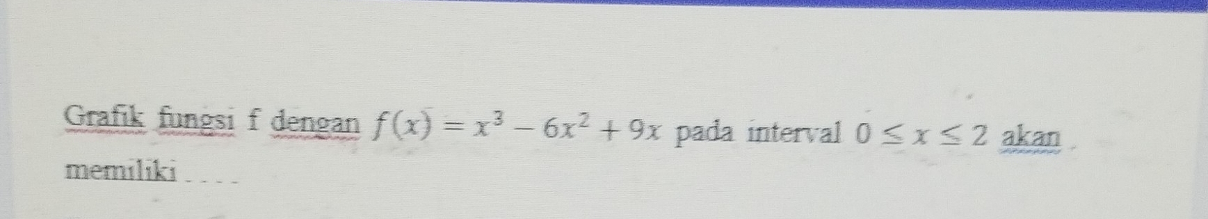 Grafik fungsi f dengan f(x)=x^3-6x^2+9x pada interval 0≤ x≤ 2 akan 
memiliki