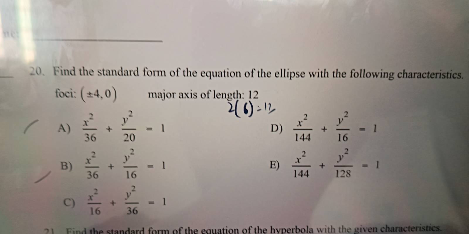 ne:
_20. Find the standard form of the equation of the ellipse with the following characteristics.
foci: major axis of length: 12
A)
D)
B)
E)
C)
21 Find the standard form of the equation of the hyperbola with the given characteristics.