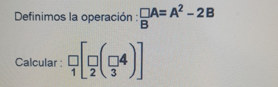 Definimos la operación :  □ /B A=A^2-2B
Calcular :  □ /1 [ □ /2 ( □ /3)] 