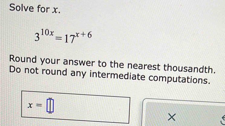 Solve for x.
3^(10x)=17^(x+6)
Round your answer to the nearest thousandth.
Do not round any intermediate computations.
×