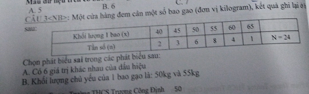 Mẫu đư nệu 1 C. 1
A. 5 B. 6
Ca hàng đem cân một số bao gao (đơn vị kilogram), kết quả ghi lại ởị
sa
Chọn phát biểu sai trong các ph
A. Có 6 giá trị khác nhau của đầu hiệu
B. Khối lượng chủ yếu của 1 bao gạo là: 50kg và 55kg
# THCS Trượng Công Định 50