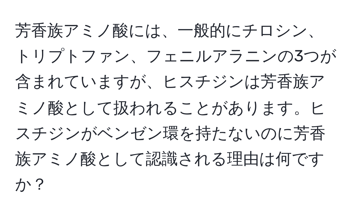 芳香族アミノ酸には、一般的にチロシン、トリプトファン、フェニルアラニンの3つが含まれていますが、ヒスチジンは芳香族アミノ酸として扱われることがあります。ヒスチジンがベンゼン環を持たないのに芳香族アミノ酸として認識される理由は何ですか？