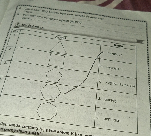 Jawab 
4. Gambarkan segi banyak beraturan dengan delapan sisi! 
Jawab: 
5. Sebutkan ciri-ciri bangun jajaran genjang! 
D. M

3 
ilapada kolom B jika n 
a prnyataan salah!