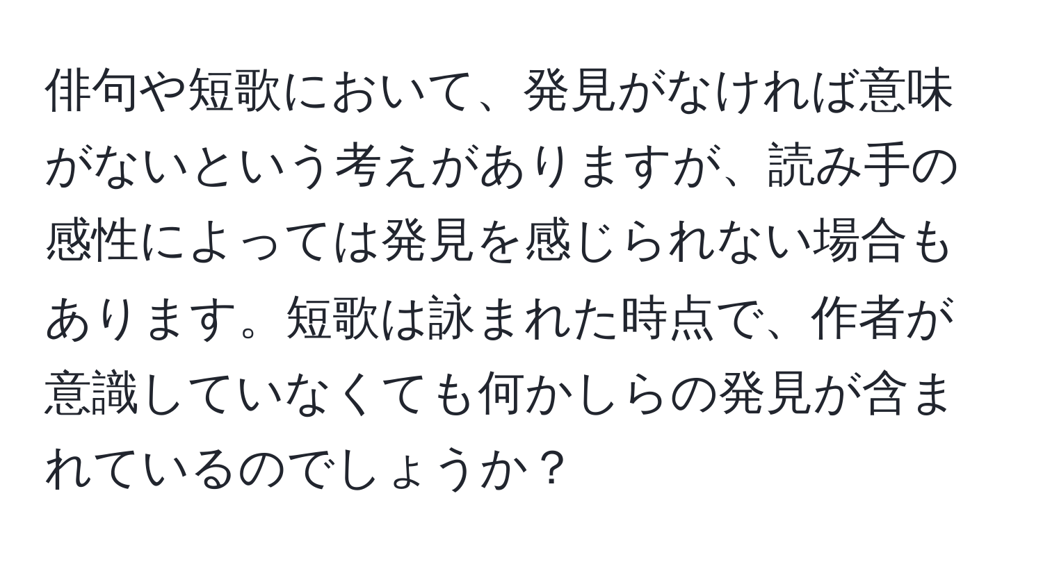 俳句や短歌において、発見がなければ意味がないという考えがありますが、読み手の感性によっては発見を感じられない場合もあります。短歌は詠まれた時点で、作者が意識していなくても何かしらの発見が含まれているのでしょうか？