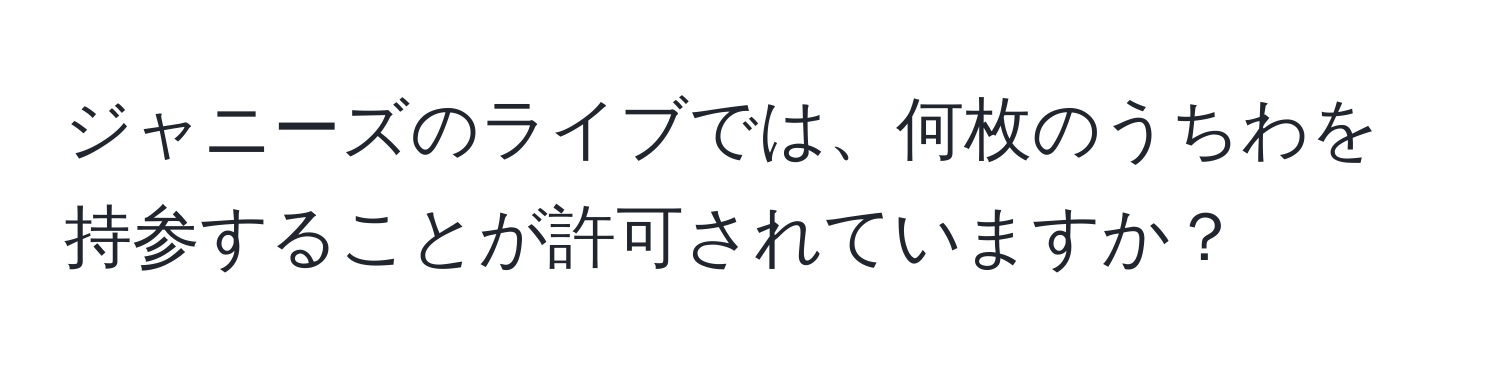 ジャニーズのライブでは、何枚のうちわを持参することが許可されていますか？