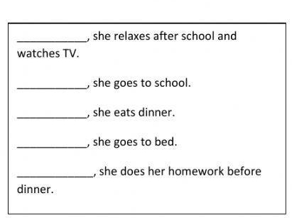 she relaxes after school and 
watches TV. 
_, she goes to school. 
_, she eats dinner. 
_, she goes to bed. 
_, she does her homework before 
dinner.