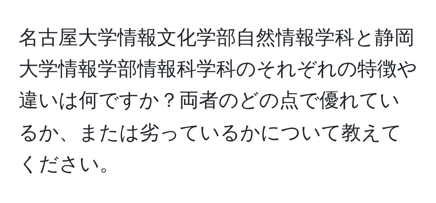 名古屋大学情報文化学部自然情報学科と静岡大学情報学部情報科学科のそれぞれの特徴や違いは何ですか？両者のどの点で優れているか、または劣っているかについて教えてください。