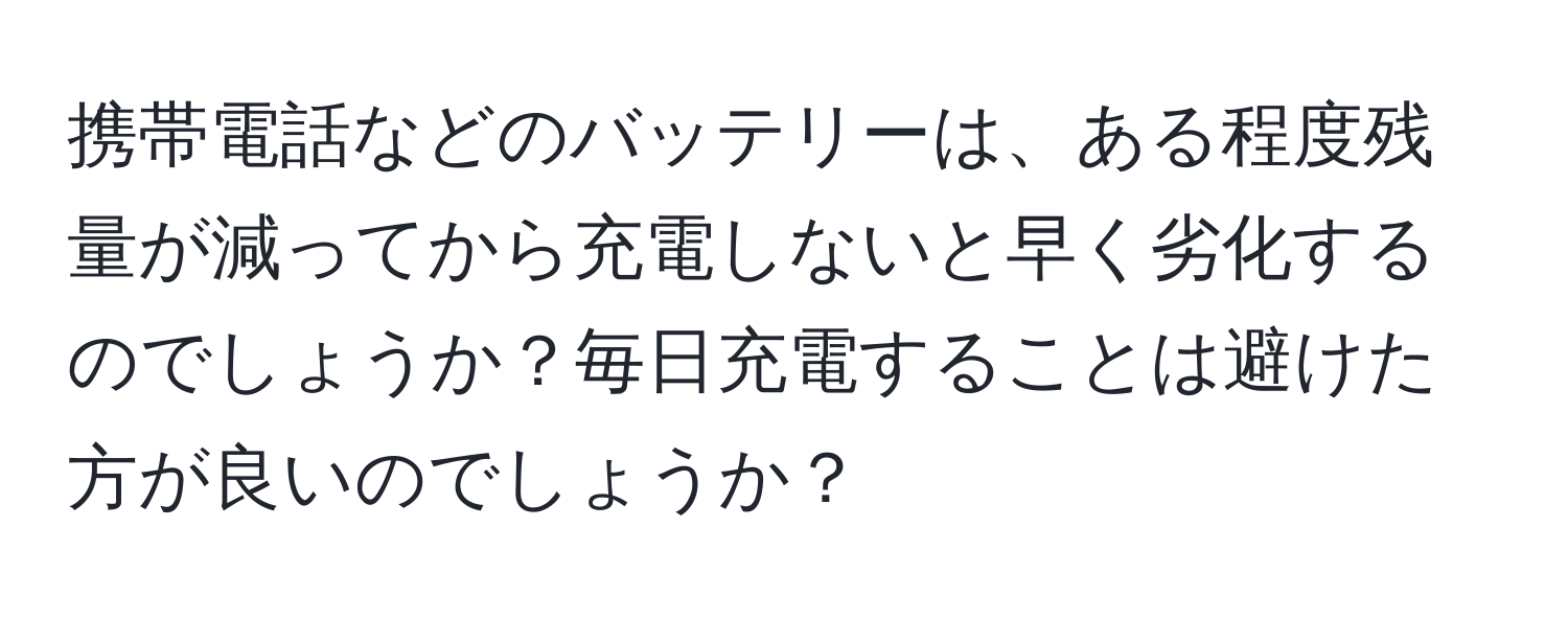 携帯電話などのバッテリーは、ある程度残量が減ってから充電しないと早く劣化するのでしょうか？毎日充電することは避けた方が良いのでしょうか？