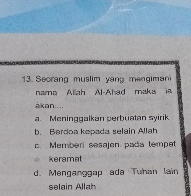 Seorang muslim yang mengimani
nama Allah Al-Ahad maka ia
akan....
a. Meninggalkan perbuatan syirik
b. Berdoa kepada selain Allah
c. Memberi sesajen pada tempat
keramat
d. Menganggap ada Tuhan lain
selain Allah