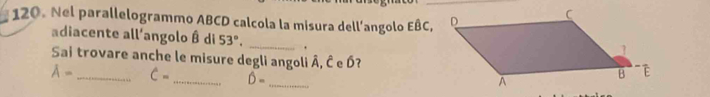 Nel parallelogrammo ABCD calcola la misura dell’angolo EBC, 
adiacente all'angolo É di 53°, _. 
Sai trovare anche le misure degli angoli Â, Ê e Ó? 
_ 
_ lambda -
C=
hat D= _