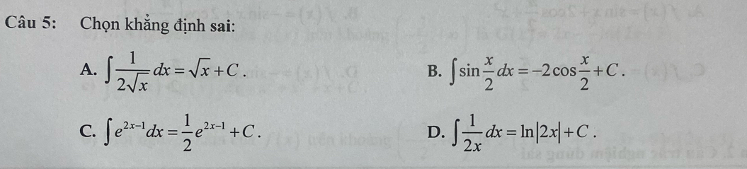 Chọn khẳng định sai:
A. ∈t  1/2sqrt(x) dx=sqrt(x)+C. ∈t sin  x/2 dx=-2cos  x/2 +C. 
B.
C. ∈t e^(2x-1)dx= 1/2 e^(2x-1)+C. ∈t  1/2x dx=ln |2x|+C. 
D.