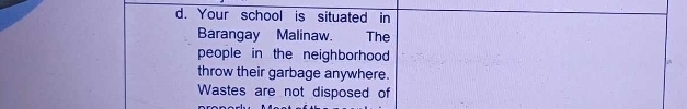 Your school is situated in 
Barangay Malinaw. The 
people in the neighborhood 
throw their garbage anywhere. 
Wastes are not disposed of