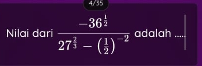 4/35 
Nilai dari frac -36^(frac 1)227^(frac 2)3-( 1/2 )^-2 adalah