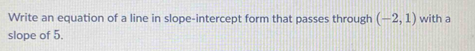 Write an equation of a line in slope-intercept form that passes through (-2,1) with a 
slope of 5.