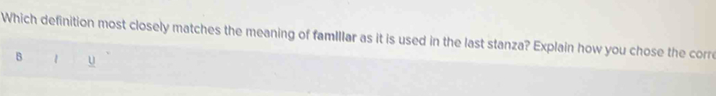 Which definition most closely matches the meaning of famIllar as it is used in the last stanza? Explain how you chose the corre 
B 1 u